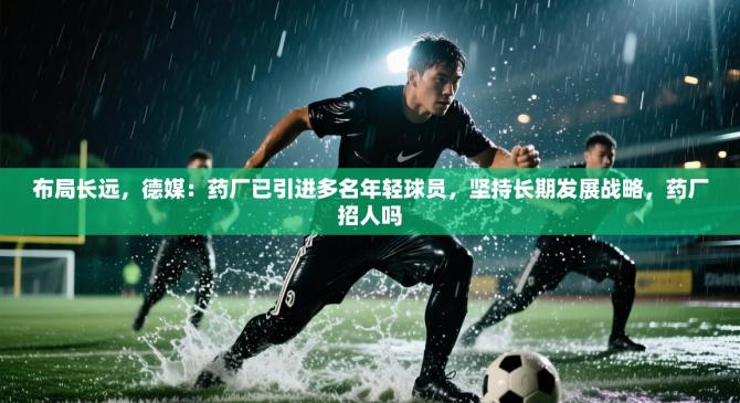布局长远，德媒：药厂已引进多名年轻球员，坚持长期发展战略，药厂招人吗