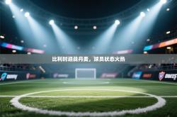 比利时迎战丹麦，球员状态火热