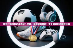 欧冠“最激烈的争夺战”回顾：谁能笑到最后？史上最精彩的欧冠决赛