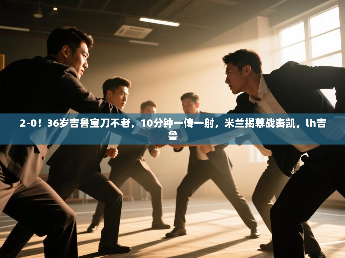 2-0!36岁吉鲁宝刀不老,10分钟一传一射,米兰揭幕战奏凯,lh吉鲁 第2张