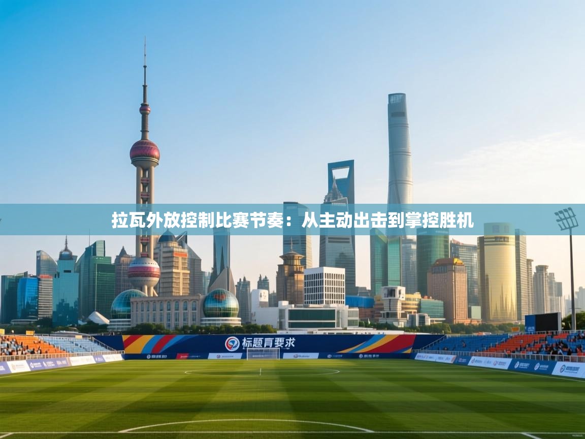 拉瓦外放控制比赛节奏：从主动出击到掌控胜机  第1张