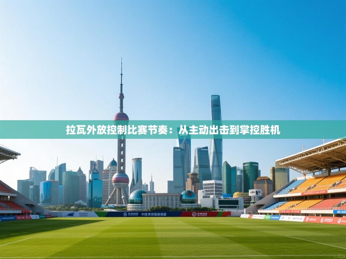 拉瓦外放控制比赛节奏：从主动出击到掌控胜机  第2张