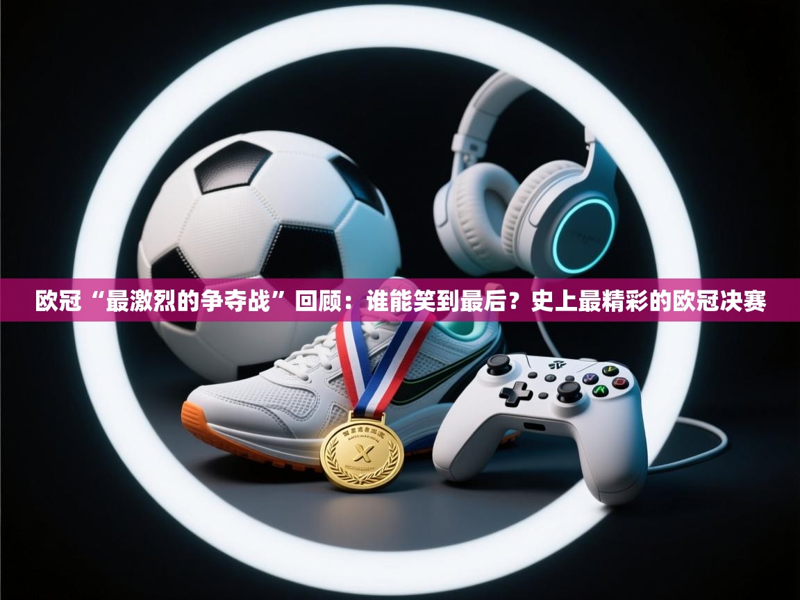 欧冠“最激烈的争夺战”回顾:谁能笑到最后?史上最精彩的欧冠决赛 第1张